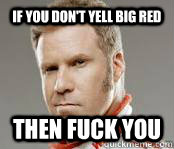 If you don't yell big red  Then fuck you  Ricky-Bobby