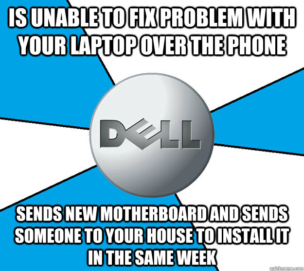 Is unable to fix problem with your laptop over the phone sends new motherboard and sends someone to your house to install it in the same week  Good Guy Dell