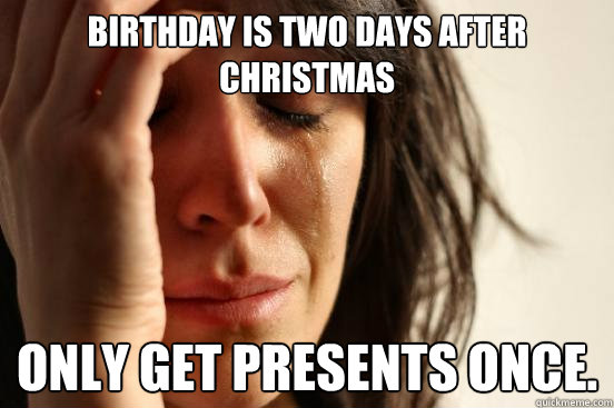 Birthday is two days after christmas Only get presents once. - Birthday is two days after christmas Only get presents once.  First World Problems