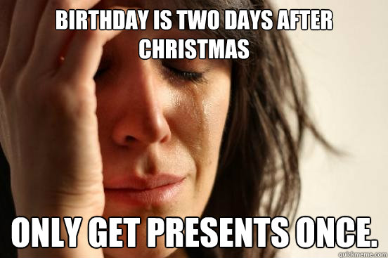 Birthday is two days after christmas Only get presents once.  First World Problems