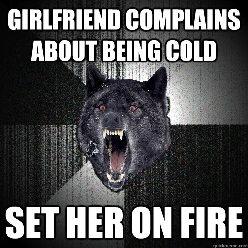girlfriend complains about being cold set her on fire  Insanity Wolf