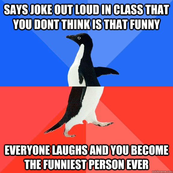 says joke out loud in class that you dont think is that funny everyone laughs and you become the funniest person ever  Socially Awkward Awesome Penguin