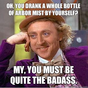 Oh, you drank a whole bottle of Arbor Mist by yourself? My, you must be quite the badass.  Condescending Wonka