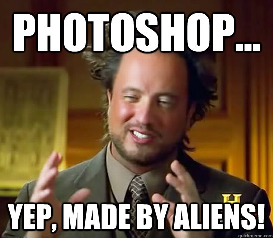 Photoshop... Yep, made by aliens! - Photoshop... Yep, made by aliens!  Ancient Aliens