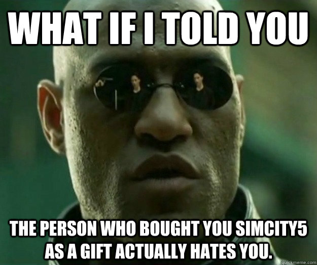 WHAT IF I TOLD YOU the person who bought you Simcity5 as a gift actually hates you.   Hi- Res Matrix Morpheus