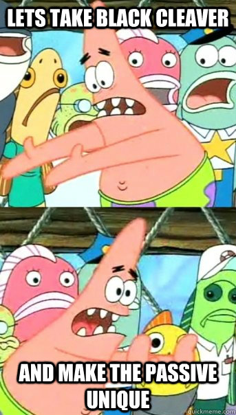 Lets take black cleaver and make the passive unique  Push it somewhere else Patrick