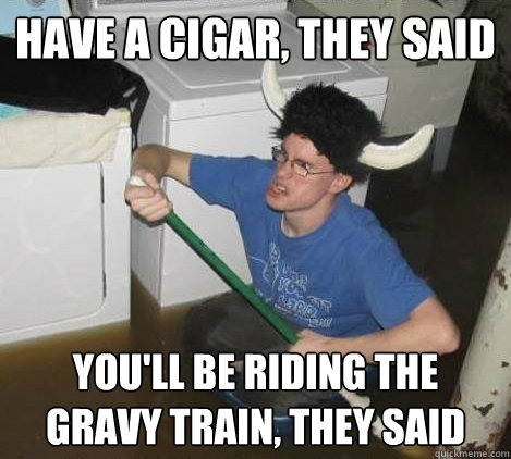 Have a cigar, they said You'll be riding the gravy train, they said  They said