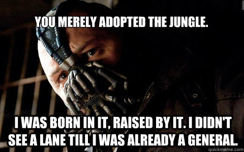 you merely adopted the jungle. i was born in it, raised by it. i didn't see a lane till i was already a general. - you merely adopted the jungle. i was born in it, raised by it. i didn't see a lane till i was already a general.  bane adrian