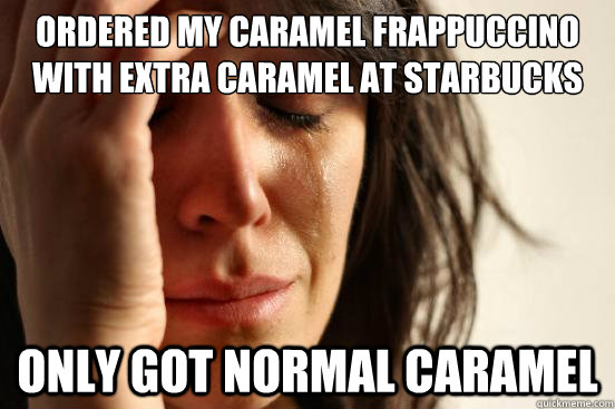 Ordered my caramel frappuccino with extra caramel at starbucks only got normal caramel  First World Problems
