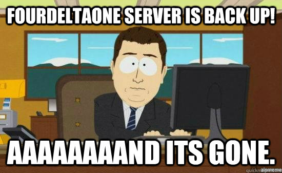 FourDeltaOne server is back up! AAAAAAAAND its gone.  aaaand its gone