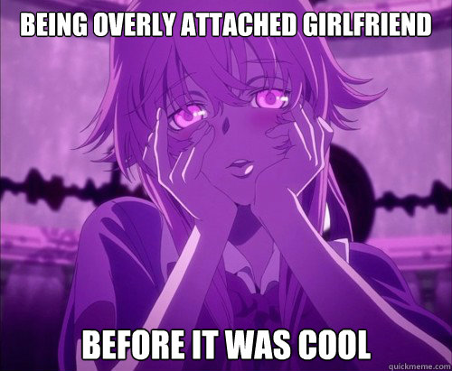 Being overly attached girlfriend  before it was cool
  Yuno Gasai Face