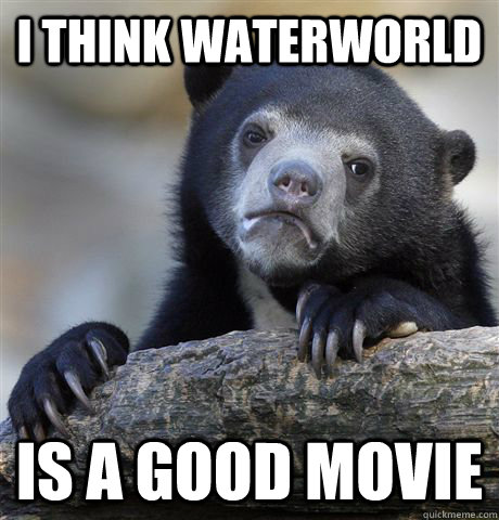 I think waterworld is a good movie  Confession Bear