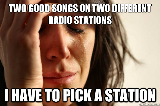 Two good songs on two different radio stations I have to pick a station  First World Problems