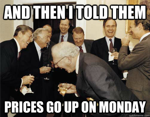 And then I told them prices go up on Monday  And then I told them