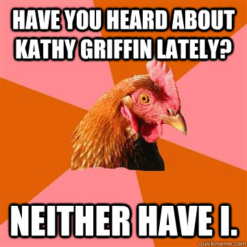 Have you heard about Kathy griffin Lately? Neither have I.  Anti-Joke Chicken