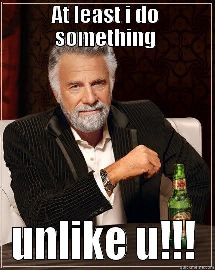 AT LEAST I DO SOMETHING UNLIKE U!!! The Most Interesting Man In The World