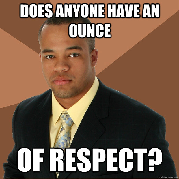 Does anyone have an ounce Of respect?  Successful Black Man