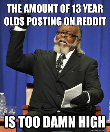 the amount of 13 year olds posting on reddit is too damn high  The Rent Is Too Damn High
