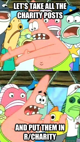 Let's take all the charity posts and put them in r/charity  Push it somewhere else Patrick