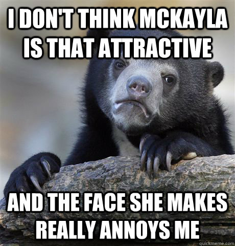 I don't think Mckayla is that attractive  and the face she makes really annoys me  Confession Bear