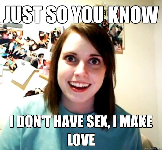 Just so you know I don't have sex, I make love  Overly Attached Girlfriend
