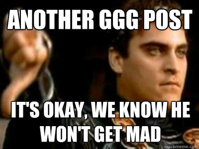 another ggg post it's okay, we know he won't get mad  Downvoting Roman