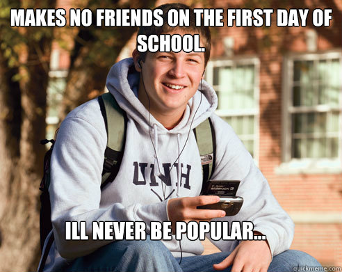 Makes no friends on the first day of school. ill never be popular...  College Freshman