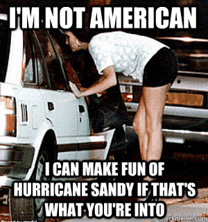 I'm not American I can make fun of Hurricane Sandy if that's what you're into  Karma Whore