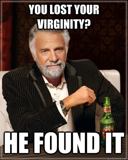 You lost your virginity? He found it  The Most Interesting Man In The World