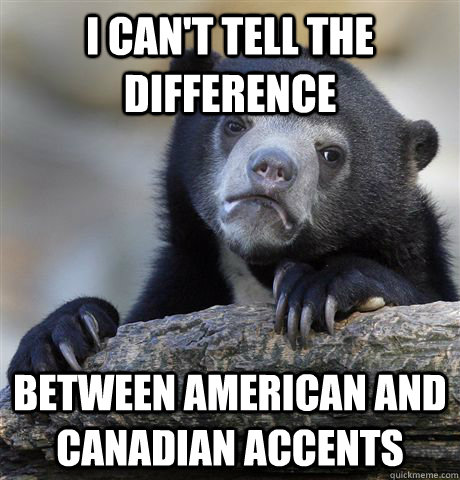 I can't tell the difference between American and Canadian accents  Confession Bear