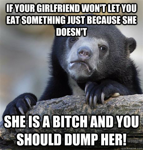 If your girlfriend Won't let you eat something just because she doesn't She is a bitch and you should dump her! - If your girlfriend Won't let you eat something just because she doesn't She is a bitch and you should dump her!  confessionbear