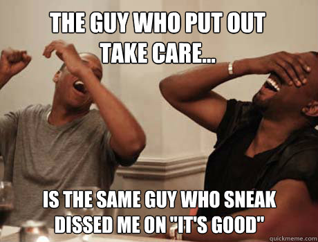 The guy who put out
take care... Is the same guy who sneak dissed me on 