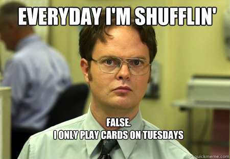 Everyday I'm Shufflin' FALSE.  
I only play cards on tuesdays  Schrute