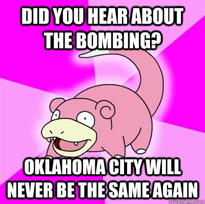 Did you hear about the bombing? Oklahoma City will never be the same again  Slowpoke Earthquake