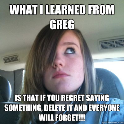 What I learned from Greg  is that if you regret saying something, delete it and everyone will forget!!!  