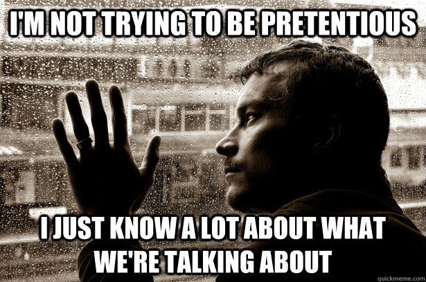 I'm not trying to be pretentious I just know a lot about what we're talking about - I'm not trying to be pretentious I just know a lot about what we're talking about  Over-Educated Problems