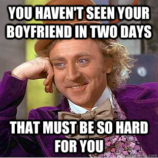 You haven't seen your boyfriend in two days That must be so hard for you  Condescending Wonka