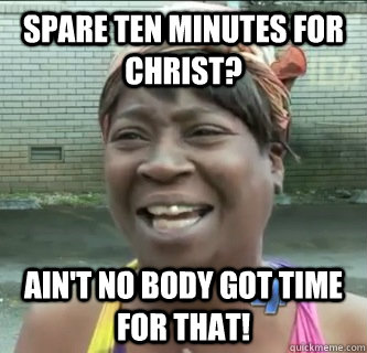 Spare ten minutes for christ? AIN'T NO BODY GOT TIME FOR THAT!  