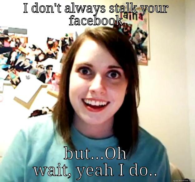 I DON'T ALWAYS STALK YOUR FACEBOOK BUT...OH WAIT, YEAH I DO.. Overly Attached Girlfriend