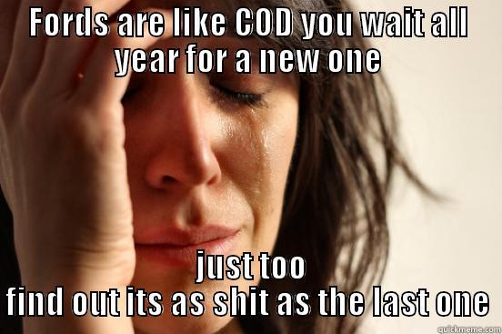 FORDS ARE LIKE COD YOU WAIT ALL YEAR FOR A NEW ONE  JUST TOO FIND OUT ITS AS SHIT AS THE LAST ONE First World Problems
