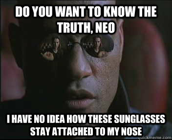 Do you want to know the truth, neo i have no idea how these sunglasses stay attached to my nose  Morpheus SC
