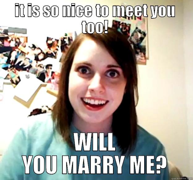 IT IS SO NICE TO MEET YOU TOO! WILL YOU MARRY ME? Overly Attached Girlfriend
