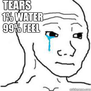 Tears 1% water
 99% Feel  I know that feel