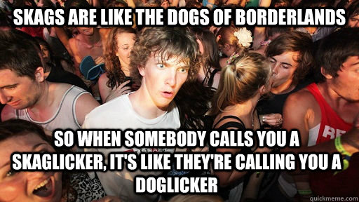 Skags are like the dogs of Borderlands so when somebody calls you a skaglicker, it's like they're calling you a doglicker  Sudden Clarity Clarence