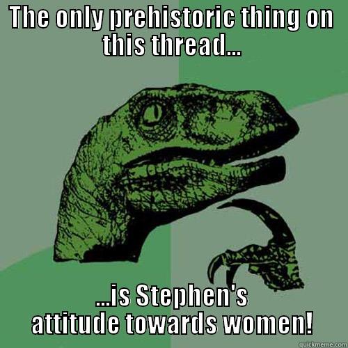 THE ONLY PREHISTORIC THING ON THIS THREAD... ...IS STEPHEN'S ATTITUDE TOWARDS WOMEN! Philosoraptor