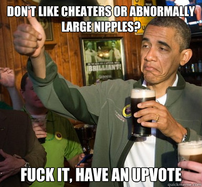 Don't like cheaters or abnormally large nipples? Fuck it, have an upvote  Upvote Obama