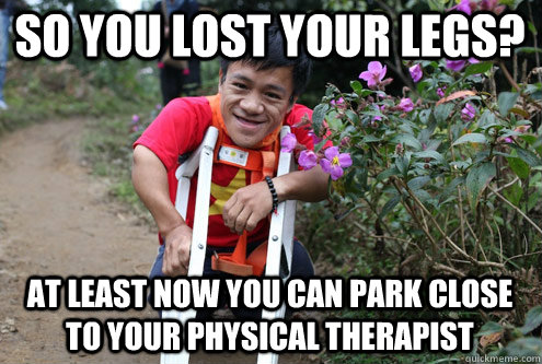 So you lost your legs? at least now you can park close to your physical therapist  Optimistic Midget