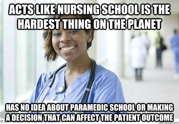 acts like nursing school is the hardest thing on the planet has no idea about paramedic school or making a decision that can affect the patient outcome  