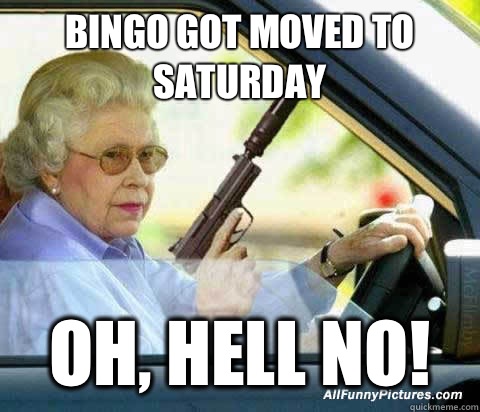 Bingo got moved to Saturday  Oh, hell no!  old lady bingo