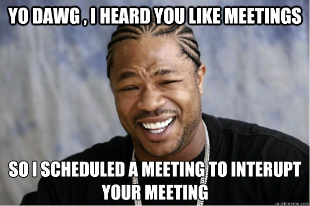 Yo dawg , i heard you like meetings So I scheduled a meeting to interupt your meeting - Yo dawg , i heard you like meetings So I scheduled a meeting to interupt your meeting  Shakesspear Yo dawg